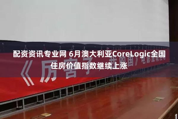 配资资讯专业网 6月澳大利亚CoreLogic全国住房价值指数继续上涨