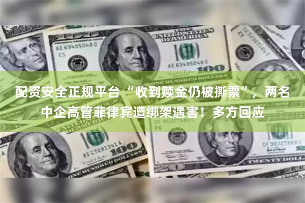 配资安全正规平台 “收到赎金仍被撕票”，两名中企高管菲律宾遭绑架遇害！多方回应