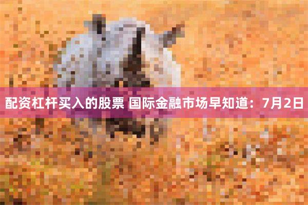 配资杠杆买入的股票 国际金融市场早知道：7月2日