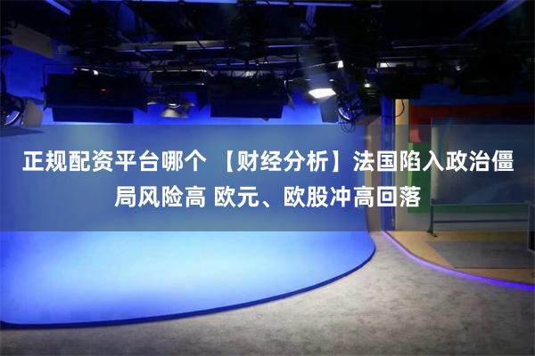 正规配资平台哪个 【财经分析】法国陷入政治僵局风险高 欧元、欧股冲高回落