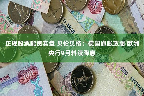 正规股票配资实盘 贝伦贝格：德国通胀放缓 欧洲央行9月料续降息