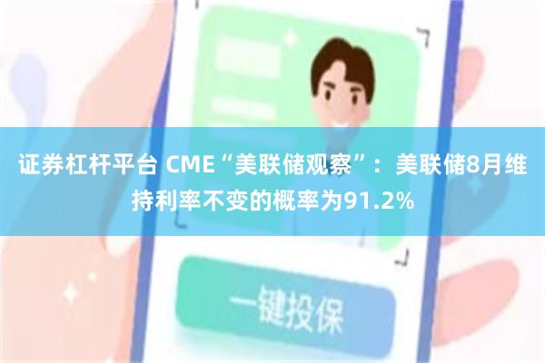 证券杠杆平台 CME“美联储观察”：美联储8月维持利率不变的概率为91.2%