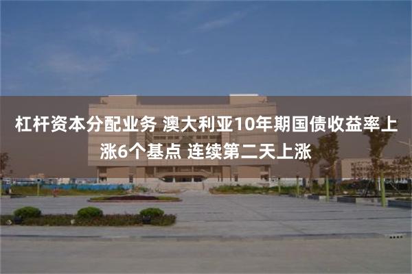 杠杆资本分配业务 澳大利亚10年期国债收益率上涨6个基点 连续第二天上涨