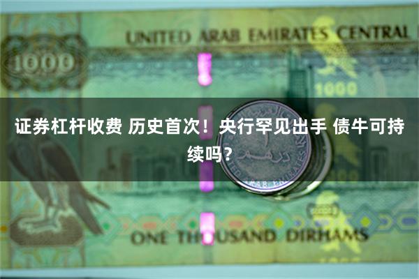 证券杠杆收费 历史首次！央行罕见出手 债牛可持续吗？