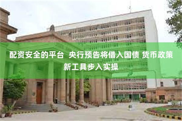 配资安全的平台  央行预告将借入国债 货币政策新工具步入实操