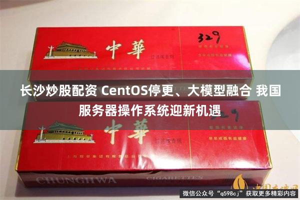 长沙炒股配资 CentOS停更、大模型融合 我国服务器操作系统迎新机遇