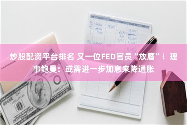 炒股配资平台排名 又一位FED官员“放鹰”！理事鲍曼：或需进一步加息来降通胀