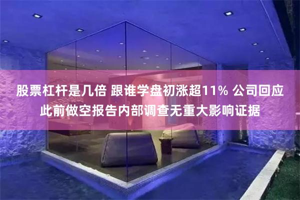 股票杠杆是几倍 跟谁学盘初涨超11% 公司回应此前做空报告内部调查无重大影响证据