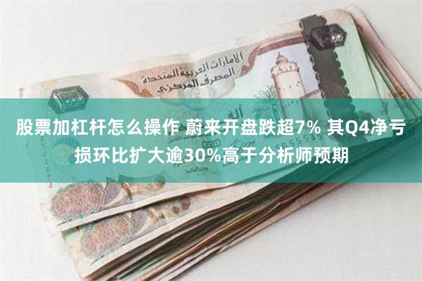 股票加杠杆怎么操作 蔚来开盘跌超7% 其Q4净亏损环比扩大逾30%高于分析师预期