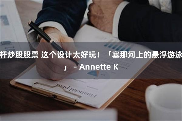 杠杆炒股股票 这个设计太好玩！「塞那河上的悬浮游泳池」 – Annette K