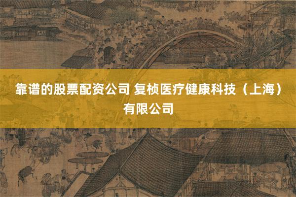 靠谱的股票配资公司 复桢医疗健康科技（上海）有限公司