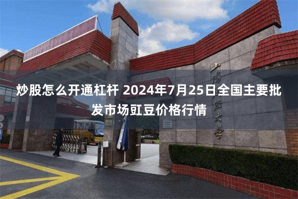 炒股怎么开通杠杆 2024年7月25日全国主要批发市场豇豆价格行情