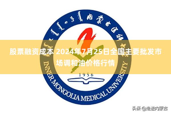 股票融资成本 2024年7月25日全国主要批发市场调和油价格行情