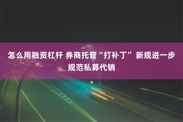 怎么用融资杠杆 券商托管“打补丁” 新规进一步规范私募代销