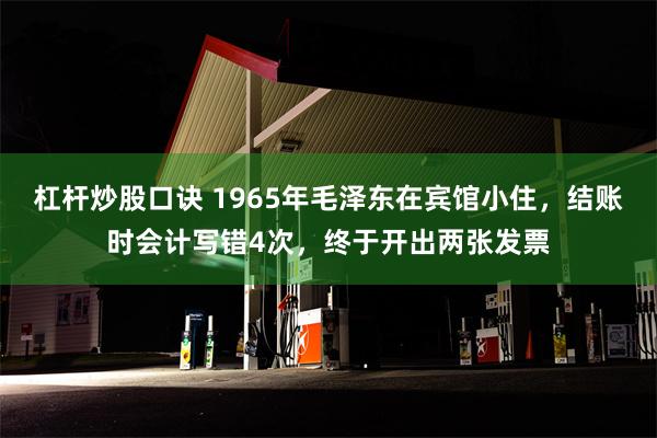 杠杆炒股口诀 1965年毛泽东在宾馆小住，结账时会计写错4次，终于开出两张发票