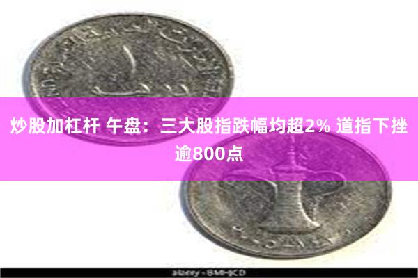 炒股加杠杆 午盘：三大股指跌幅均超2% 道指下挫逾800点