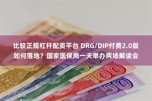 比较正规杠杆配资平台 DRG/DIP付费2.0版如何落地？国家医保局一天举办两场解读会