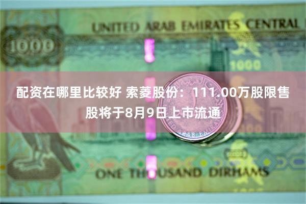 配资在哪里比较好 索菱股份：111.00万股限售股将于8月9日上市流通