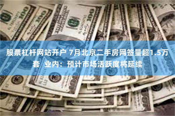 股票杠杆网站开户 7月北京二手房网签量超1.5万套  业内：预计市场活跃度将延续