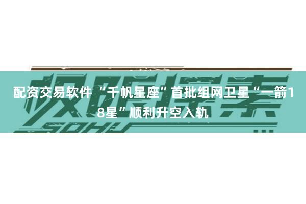 配资交易软件 “千帆星座”首批组网卫星“一箭18星”顺利升空入轨