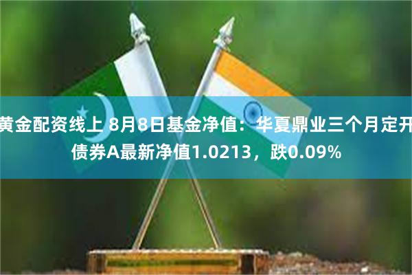 黄金配资线上 8月8日基金净值：华夏鼎业三个月定开债券A最新净值1.0213，跌0.09%