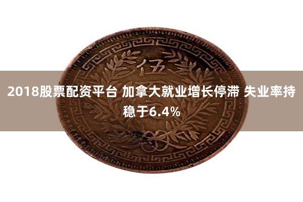 2018股票配资平台 加拿大就业增长停滞 失业率持稳于6.4%