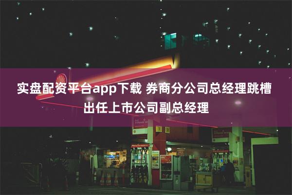 实盘配资平台app下载 券商分公司总经理跳槽 出任上市公司副总经理