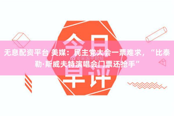 无息配资平台 美媒：民主党大会一票难求，“比泰勒·斯威夫特演唱会门票还抢手”