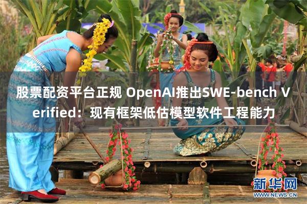 股票配资平台正规 OpenAI推出SWE-bench Verified：现有框架低估模型软件工程能力