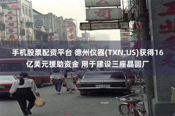 手机股票配资平台 德州仪器(TXN.US)获得16亿美元援助资金 用于建设三座晶圆厂