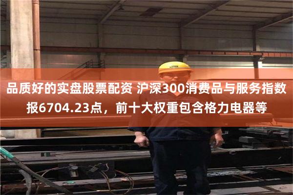 品质好的实盘股票配资 沪深300消费品与服务指数报6704.23点，前十大权重包含格力电器等