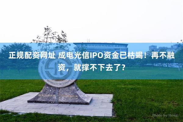 正规配资网址 成电光信IPO资金已枯竭！再不融资，就撑不下去了？