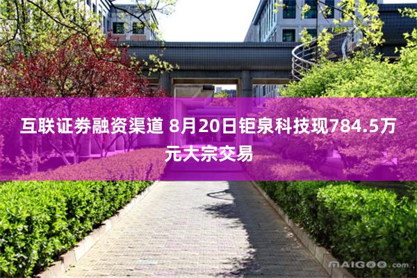 互联证劵融资渠道 8月20日钜泉科技现784.5万元大宗交易