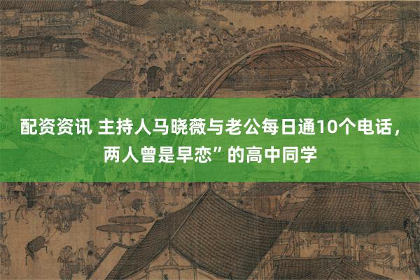 配资资讯 主持人马晓薇与老公每日通10个电话，两人曾是早恋”的高中同学