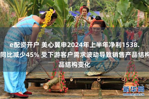 e配资开户 美心翼申2024年上半年净利1538.94万同比减少45% 受下游客户需求波动导致销售产品结构变化