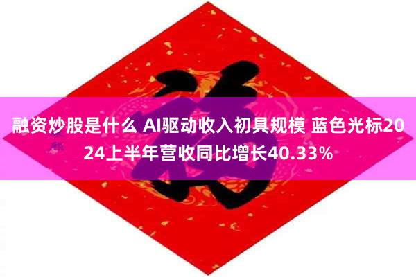 融资炒股是什么 AI驱动收入初具规模 蓝色光标2024上半年营收同比增长40.33%