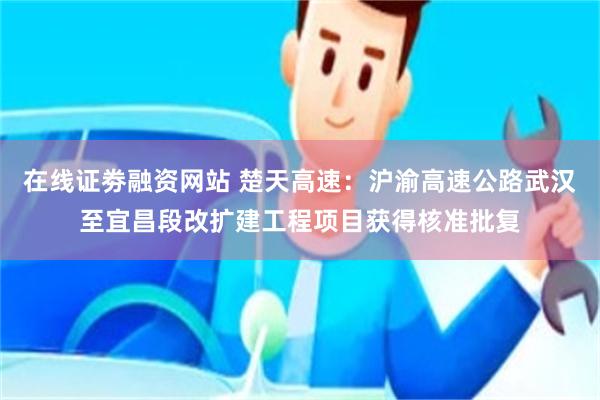 在线证劵融资网站 楚天高速：沪渝高速公路武汉至宜昌段改扩建工程项目获得核准批复