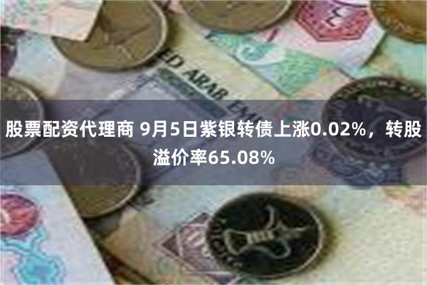 股票配资代理商 9月5日紫银转债上涨0.02%，转股溢价率65.08%