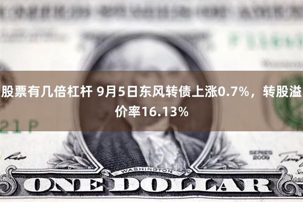 股票有几倍杠杆 9月5日东风转债上涨0.7%，转股溢价率16.13%