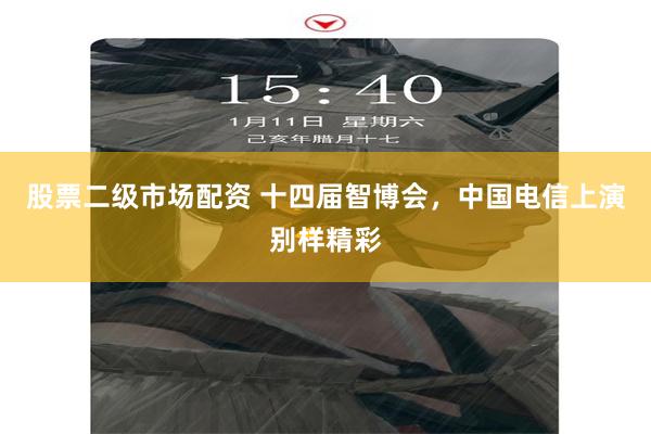 股票二级市场配资 十四届智博会，中国电信上演别样精彩