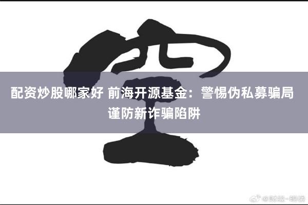 配资炒股哪家好 前海开源基金：警惕伪私募骗局 谨防新诈骗陷阱