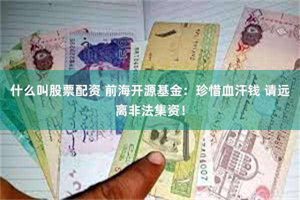 什么叫股票配资 前海开源基金：珍惜血汗钱 请远离非法集资！