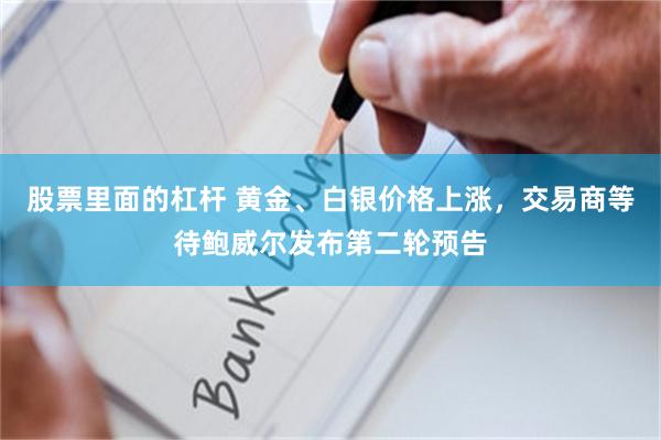 股票里面的杠杆 黄金、白银价格上涨，交易商等待鲍威尔发布第二轮预告