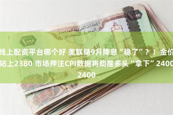 线上配资平台哪个好 美联储9月降息“稳了”？！金价站上2380 市场押注CPI数据将助推多头“拿下”2400