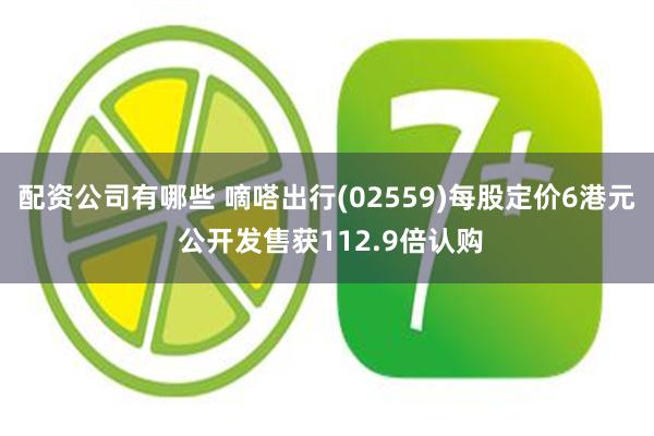 配资公司有哪些 嘀嗒出行(02559)每股定价6港元 公开发售获112.9倍认购