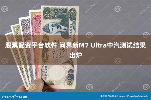 股票配资平台软件 问界新M7 Ultra中汽测试结果出炉