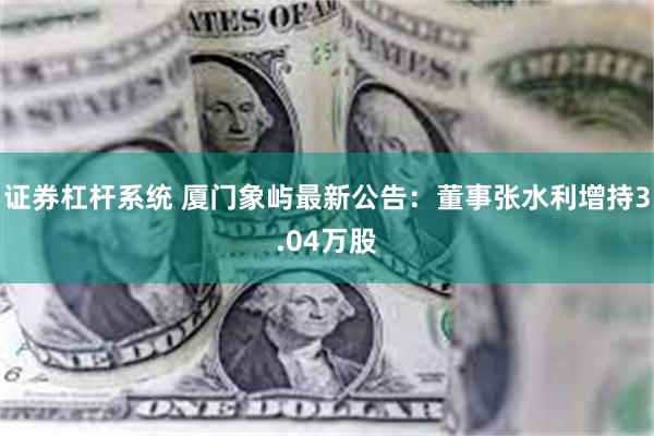 证券杠杆系统 厦门象屿最新公告：董事张水利增持3.04万股