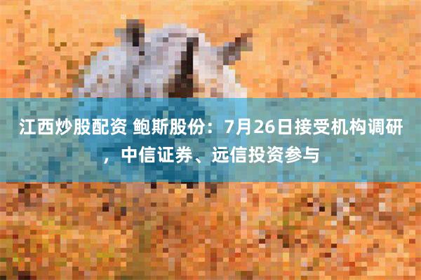 江西炒股配资 鲍斯股份：7月26日接受机构调研，中信证券、远信投资参与