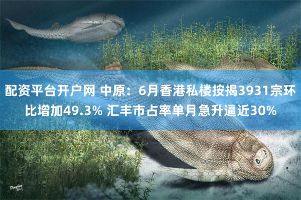 配资平台开户网 中原：6月香港私楼按揭3931宗环比增加49.3% 汇丰市占率单月急升逼近30%