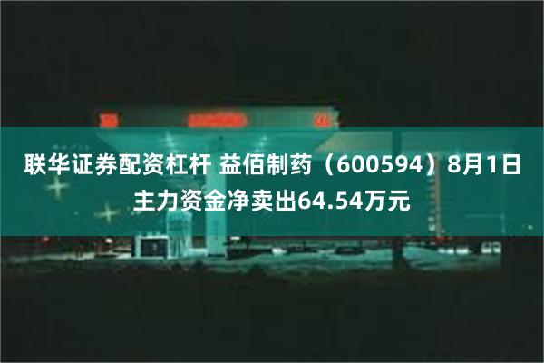 联华证券配资杠杆 益佰制药（600594）8月1日主力资金净卖出64.54万元